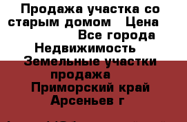 Продажа участка со старым домом › Цена ­ 2 000 000 - Все города Недвижимость » Земельные участки продажа   . Приморский край,Арсеньев г.